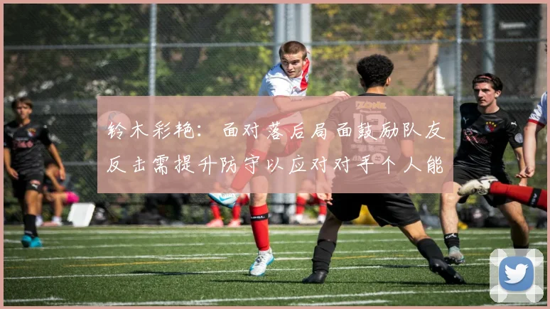 铃木彩艳：面对落后局面鼓励队友反击需提升防守以应对对手个人能力