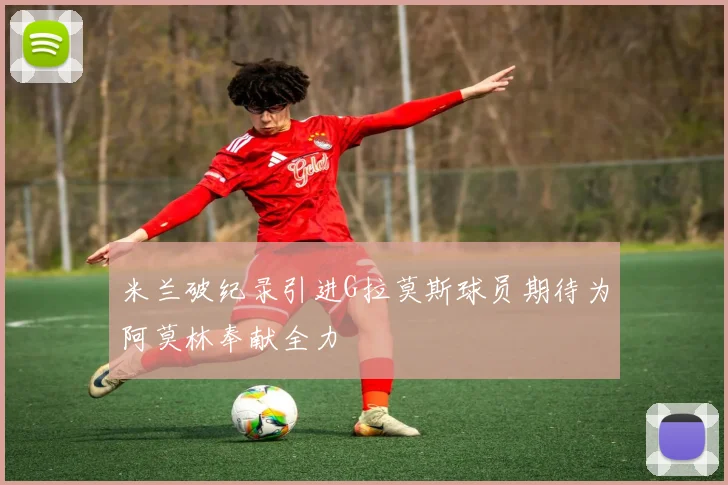 米兰破纪录引进G拉莫斯球员期待为阿莫林奉献全力