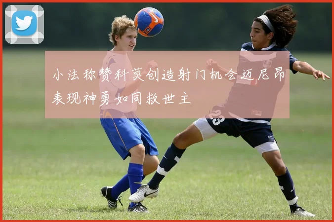 小法称赞科莫创造射门机会迈尼昂表现神勇如同救世主