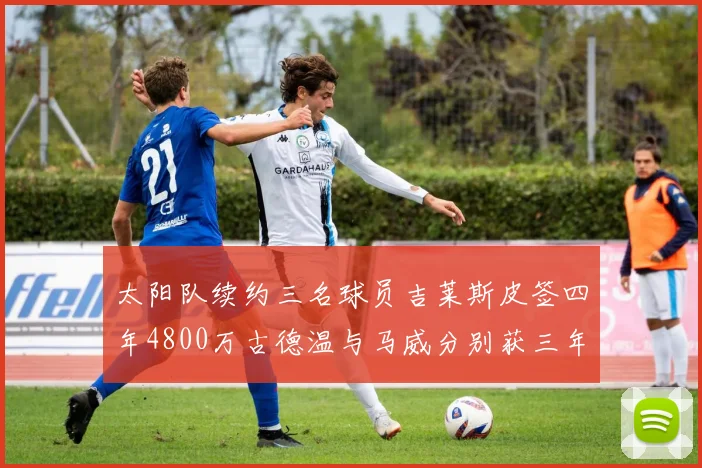 太阳队续约三名球员吉莱斯皮签四年4800万古德温与马威分别获三年合同