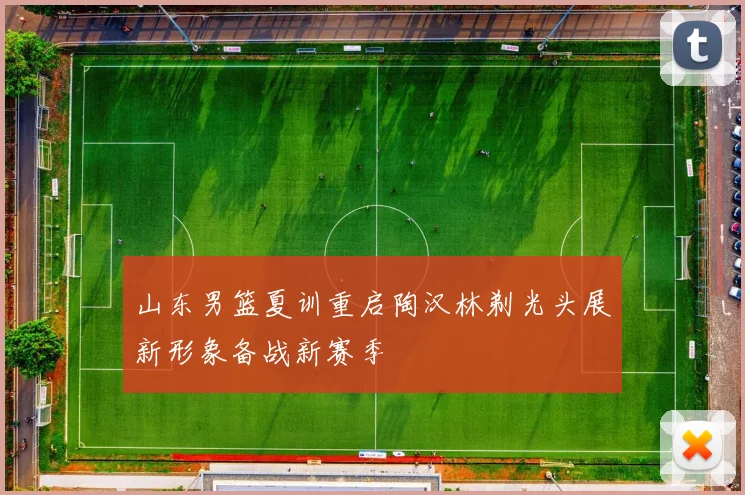 山东男篮夏训重启陶汉林剃光头展新形象备战新赛季