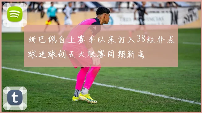 姆巴佩自上赛季以来打入38粒非点球进球创五大联赛同期新高