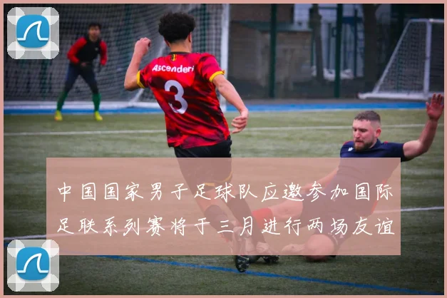中国国家男子足球队应邀参加国际足联系列赛将于三月进行两场友谊赛