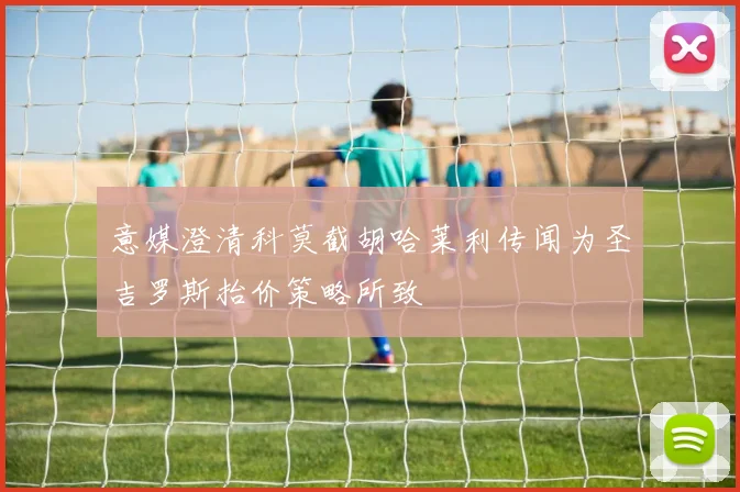 意媒澄清科莫截胡哈莱利传闻为圣吉罗斯抬价策略所致