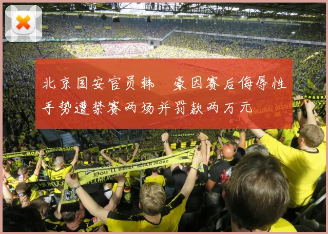 北京国安官员韩瑀豪因赛后侮辱性手势遭禁赛两场并罚款两万元