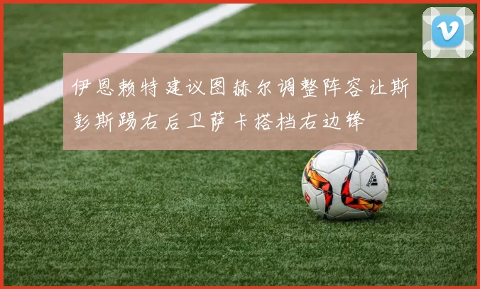 伊恩赖特建议图赫尔调整阵容让斯彭斯踢右后卫萨卡搭档右边锋