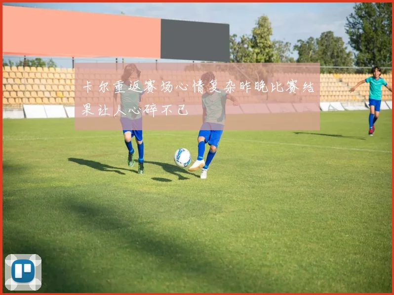 卡尔重返赛场心情复杂昨晚比赛结果让人心碎不已