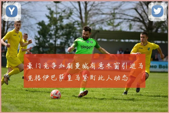 豪门竞争加剧曼城有意冬窗引进马克格伊巴萨皇马紧盯此人动态