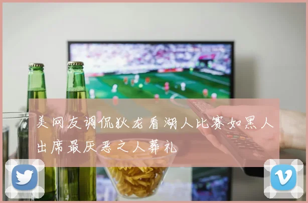 美网友调侃狄龙看湖人比赛如黑人出席最厌恶之人葬礼