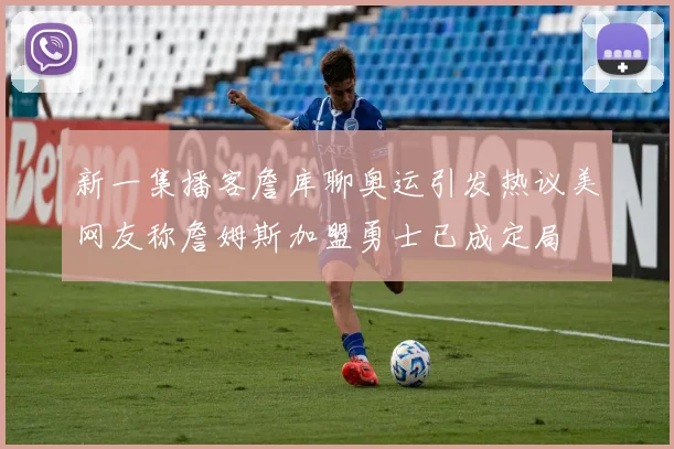 新一集播客詹库聊奥运引发热议美网友称詹姆斯加盟勇士已成定局