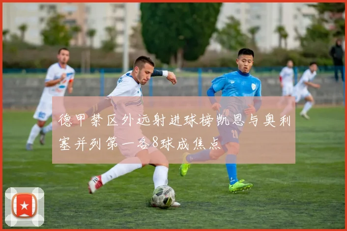 德甲禁区外远射进球榜凯恩与奥利塞并列第一各8球成焦点
