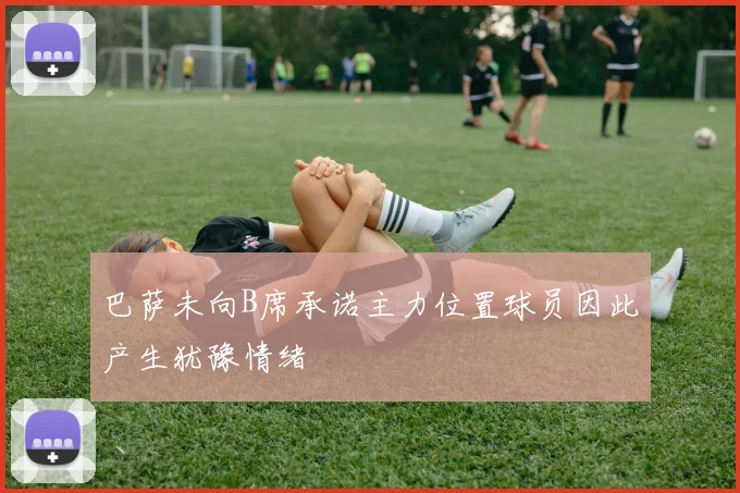 巴萨未向B席承诺主力位置球员因此产生犹豫情绪