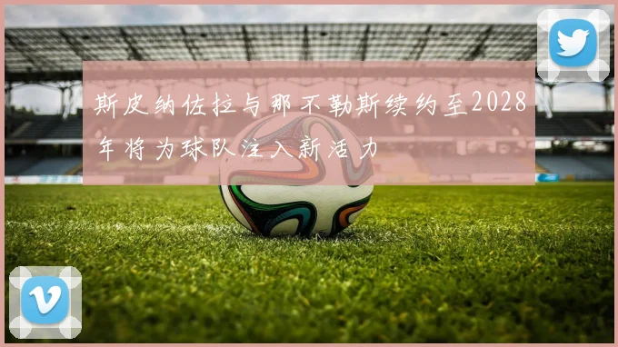 斯皮纳佐拉与那不勒斯续约至2028年将为球队注入新活力