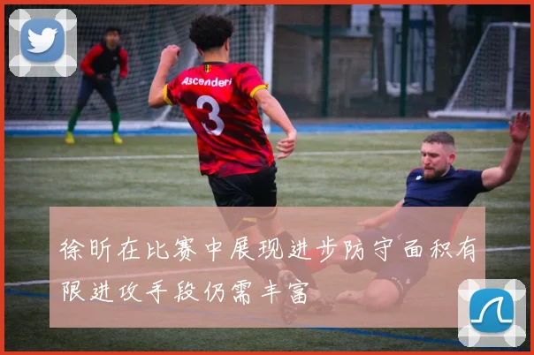 徐昕在比赛中展现进步防守面积有限进攻手段仍需丰富