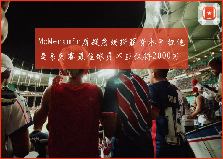 McMenamin质疑詹姆斯薪资水平称他是系列赛最佳球员不应仅得2000万