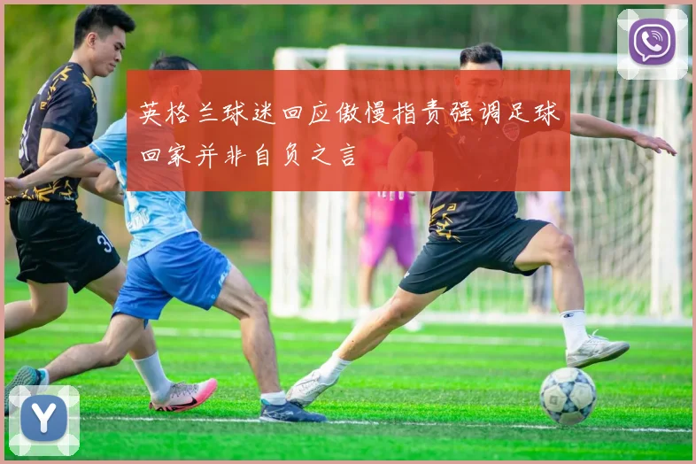 英格兰球迷回应傲慢指责强调足球回家并非自负之言