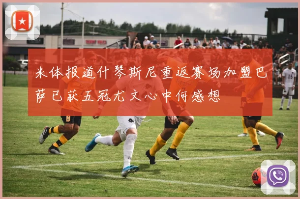 米体报道什琴斯尼重返赛场加盟巴萨已获五冠尤文心中何感想