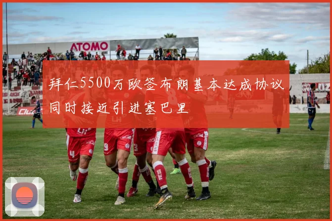 拜仁5500万欧签布朗基本达成协议同时接近引进塞巴里