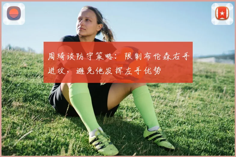 周琦谈防守策略：限制布伦森右手进攻，避免他发挥左手优势