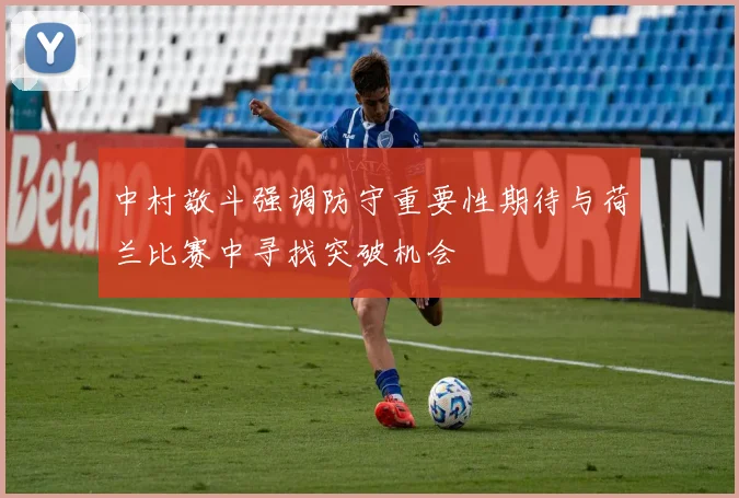 中村敬斗强调防守重要性期待与荷兰比赛中寻找突破机会