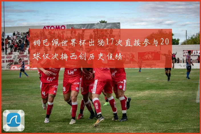 姆巴佩世界杯出场17次直接参与20球仅次梅西创历史佳绩