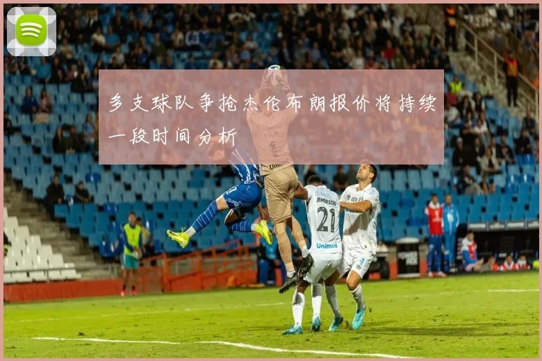 多支球队争抢杰伦布朗报价将持续一段时间分析