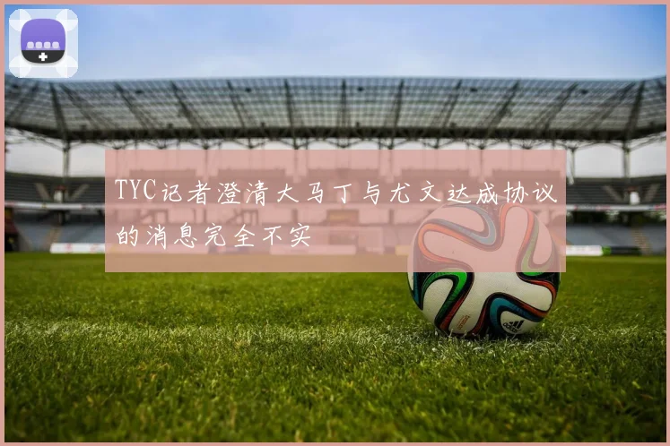 TYC记者澄清大马丁与尤文达成协议的消息完全不实