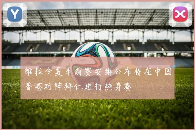 维拉今夏季前赛安排公布将在中国香港对阵拜仁进行热身赛