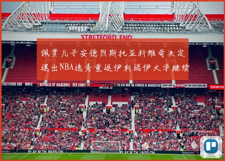 佩贾儿子安德烈斯托亚科维奇决定退出NBA选秀重返伊利诺伊大学继续学业